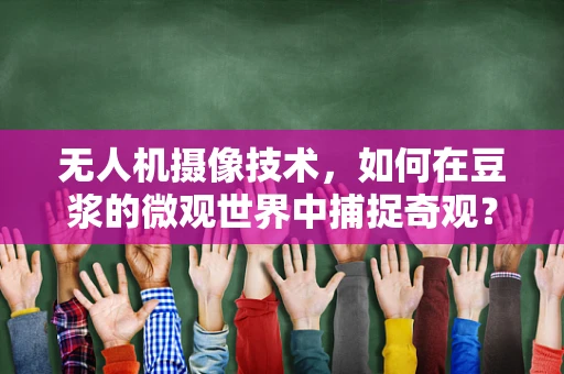 无人机摄像技术，如何在豆浆的微观世界中捕捉奇观？
