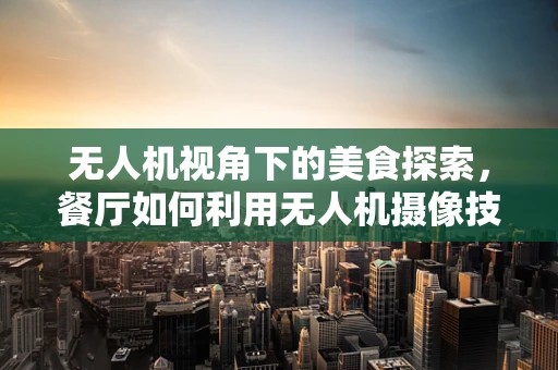 无人机视角下的美食探索，餐厅如何利用无人机摄像技术提升顾客体验？