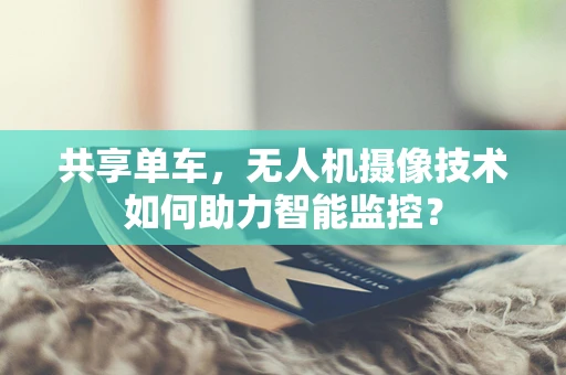 共享单车，无人机摄像技术如何助力智能监控？