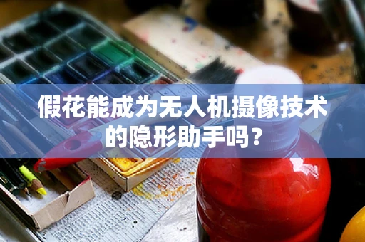 假花能成为无人机摄像技术的隐形助手吗？