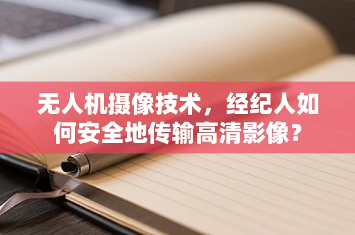 无人机摄像技术，经纪人如何安全地传输高清影像？