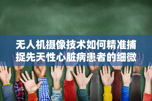无人机摄像技术如何精准捕捉先天性心脏病患者的细微体征变化？
