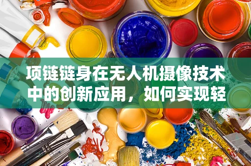 项链链身在无人机摄像技术中的创新应用，如何实现轻量化与稳定性的双重飞跃？