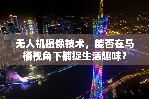 无人机摄像技术，能否在马桶视角下捕捉生活趣味？