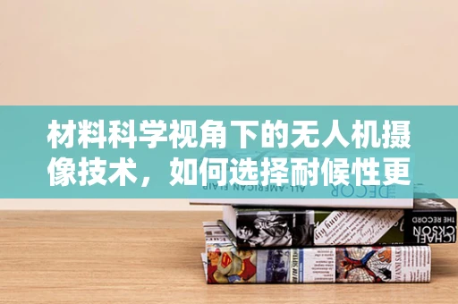 材料科学视角下的无人机摄像技术，如何选择耐候性更强的镜头材料？