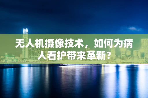 无人机摄像技术，如何为病人看护带来革新？