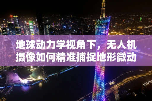 地球动力学视角下，无人机摄像如何精准捕捉地形微动？
