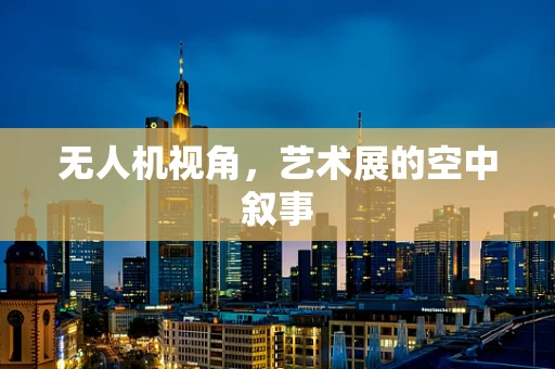 无人机视角，艺术展的空中叙事