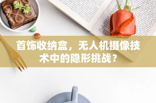 首饰收纳盒，无人机摄像技术中的隐形挑战？