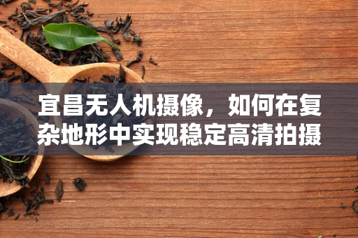 宜昌无人机摄像，如何在复杂地形中实现稳定高清拍摄？
