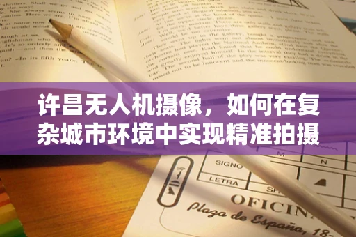 许昌无人机摄像，如何在复杂城市环境中实现精准拍摄？
