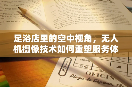 足浴店里的空中视角，无人机摄像技术如何重塑服务体验？