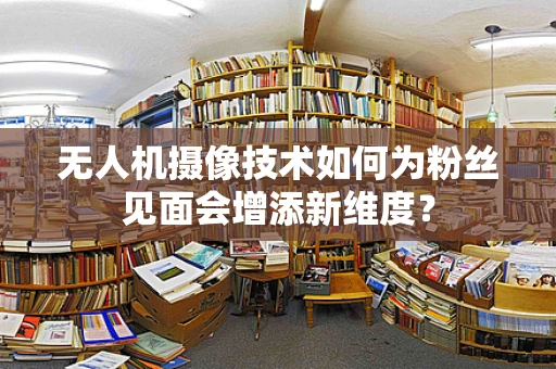 无人机摄像技术如何为粉丝见面会增添新维度？