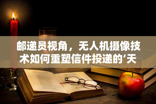 邮递员视角，无人机摄像技术如何重塑信件投递的‘天际线’？