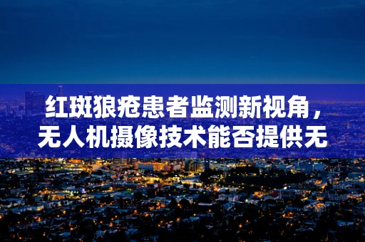 红斑狼疮患者监测新视角，无人机摄像技术能否提供无接触监测方案？