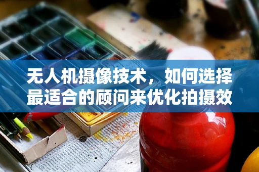 无人机摄像技术，如何选择最适合的顾问来优化拍摄效果？
