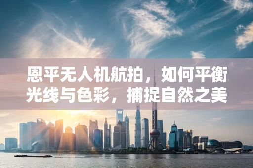 恩平无人机航拍，如何平衡光线与色彩，捕捉自然之美？