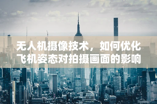 无人机摄像技术，如何优化飞机姿态对拍摄画面的影响？