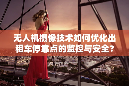 无人机摄像技术如何优化出租车停靠点的监控与安全？