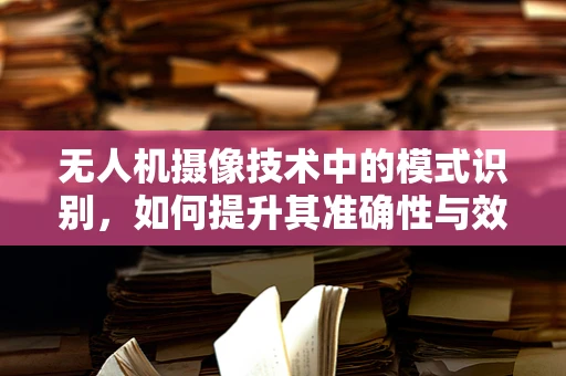 无人机摄像技术中的模式识别，如何提升其准确性与效率？
