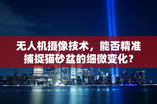无人机摄像技术，能否精准捕捉猫砂盆的细微变化？