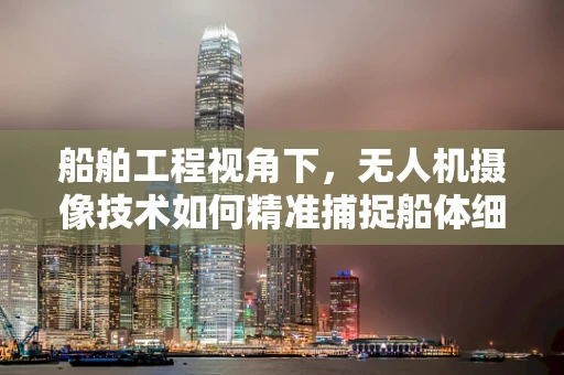 船舶工程视角下，无人机摄像技术如何精准捕捉船体细节？