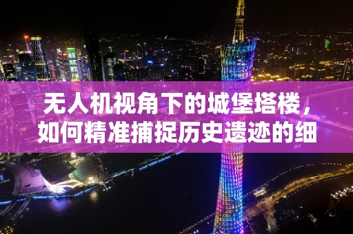 无人机视角下的城堡塔楼，如何精准捕捉历史遗迹的细节？