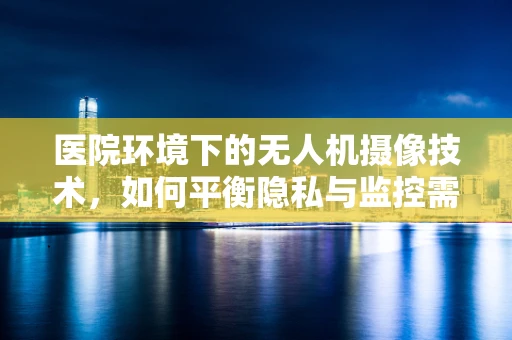 医院环境下的无人机摄像技术，如何平衡隐私与监控需求？