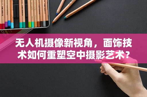 无人机摄像新视角，面饰技术如何重塑空中摄影艺术？