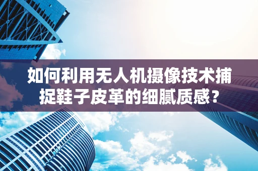 如何利用无人机摄像技术捕捉鞋子皮革的细腻质感？