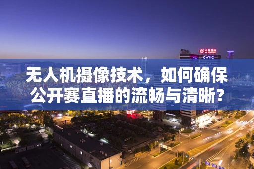 无人机摄像技术，如何确保公开赛直播的流畅与清晰？