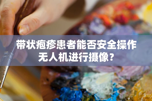 带状疱疹患者能否安全操作无人机进行摄像？