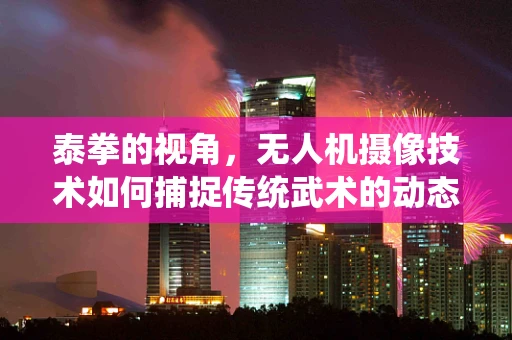 泰拳的视角，无人机摄像技术如何捕捉传统武术的动态美？