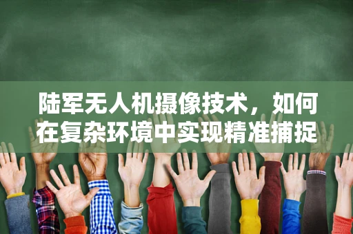陆军无人机摄像技术，如何在复杂环境中实现精准捕捉？