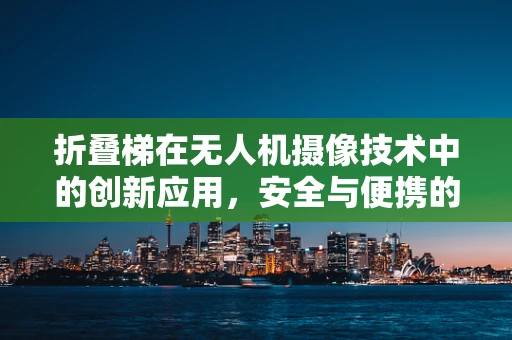 折叠梯在无人机摄像技术中的创新应用，安全与便携的完美结合？
