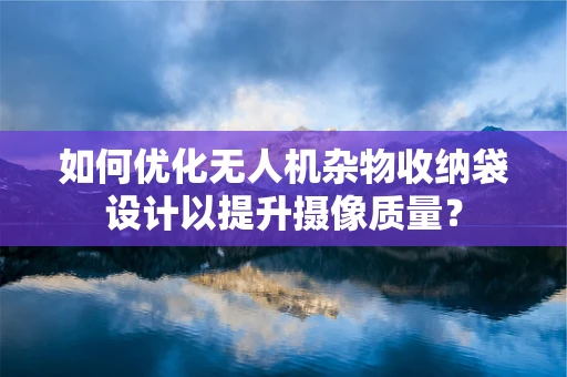 如何优化无人机杂物收纳袋设计以提升摄像质量？