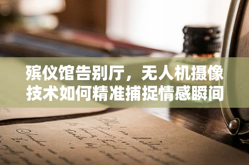 殡仪馆告别厅，无人机摄像技术如何精准捕捉情感瞬间？