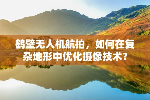 鹤壁无人机航拍，如何在复杂地形中优化摄像技术？
