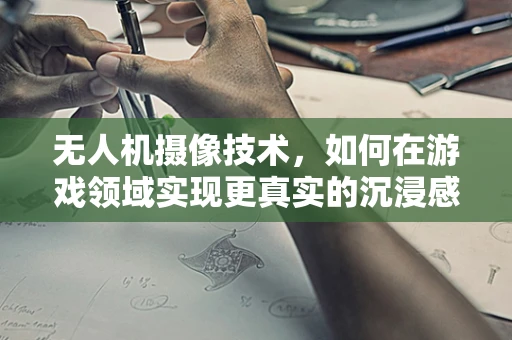 无人机摄像技术，如何在游戏领域实现更真实的沉浸感？