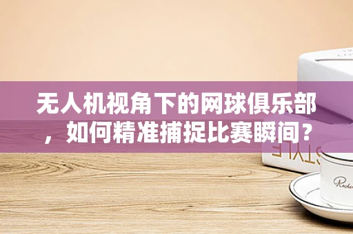 无人机视角下的网球俱乐部，如何精准捕捉比赛瞬间？