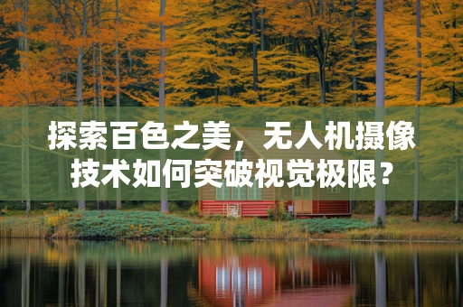 探索百色之美，无人机摄像技术如何突破视觉极限？