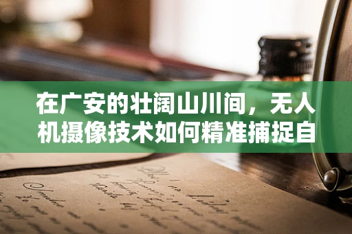 在广安的壮阔山川间，无人机摄像技术如何精准捕捉自然之美？