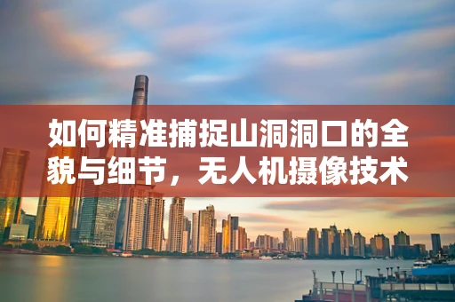 如何精准捕捉山洞洞口的全貌与细节，无人机摄像技术的挑战与对策？