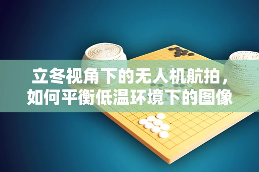 立冬视角下的无人机航拍，如何平衡低温环境下的图像稳定与画质清晰？