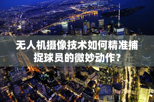 无人机摄像技术如何精准捕捉球员的微妙动作？