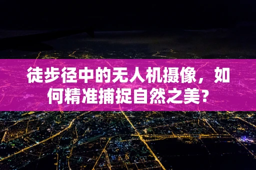 徒步径中的无人机摄像，如何精准捕捉自然之美？