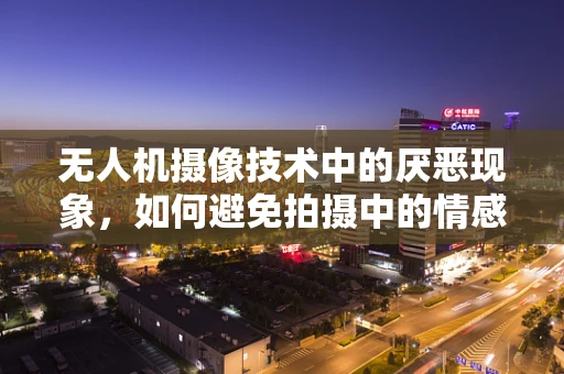 无人机摄像技术中的厌恶现象，如何避免拍摄中的情感偏见？