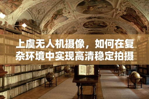 上虞无人机摄像，如何在复杂环境中实现高清稳定拍摄？