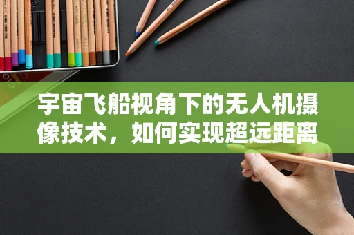 宇宙飞船视角下的无人机摄像技术，如何实现超远距离高清成像？