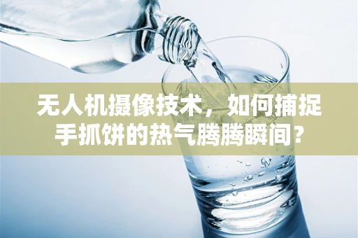 无人机摄像技术，如何捕捉手抓饼的热气腾腾瞬间？